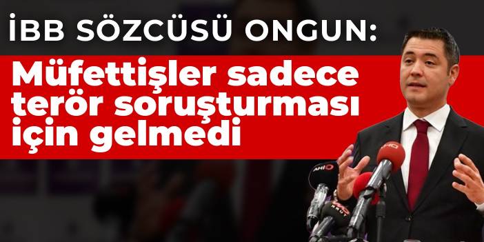 İBB Sözcüsü Ongun: Müfettişler sadece terör soruşturması için gelmedi