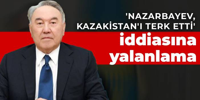 'Nazarbayev, Kazakistan'ı terk etti' iddiasına yalanlama