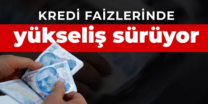 Kredi faizlerinde yükseliş sürüyor