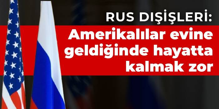 Rus Dışişleri: Amerikalılar evine geldiğinde hayatta kalmak zor