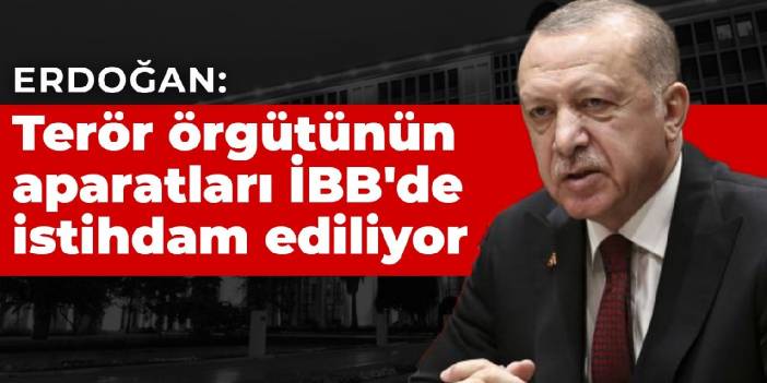 Erdoğan: Terör örgütünün aparatları İBB'de istihdam ediliyor. Aynısı Ankara'da, aynısı değişik yerlerde