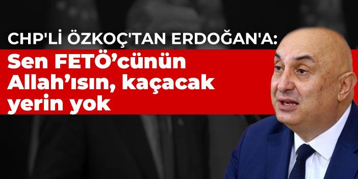 CHP'li Özkoç'tan Erdoğan'a: Sen FETÖ’cünün Allah’ısın, kaçacak yerin yok