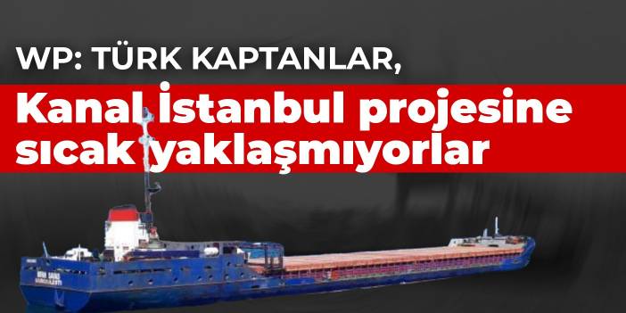 WP: Türk Kaptanlar, Kanal İstanbul projesine sıcak yaklaşmıyorlar