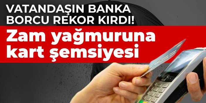 Vatandaşın banka borcu rekor kırdı! Zam yağmuruna kart şemsiyesi