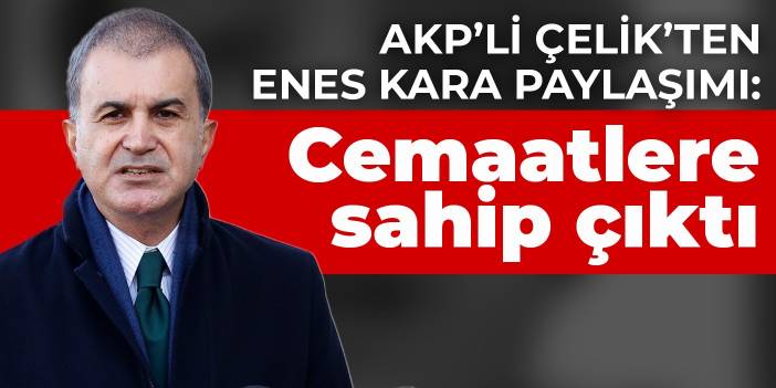 AKP’li Çelik’ten Enes Kara paylaşımı: Cemaatlere sahip çıktı