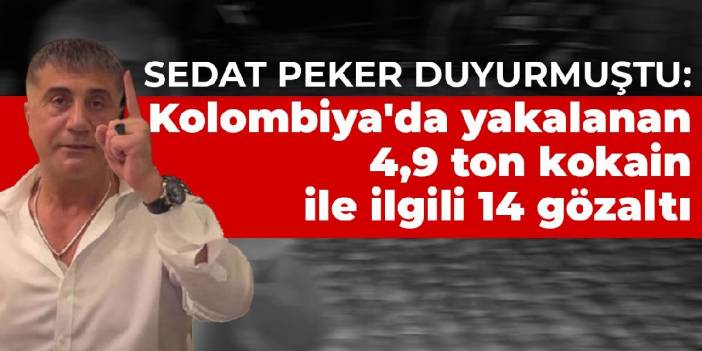 Sedat Peker duyurmuştu: Kolombiya'da yakalanan 4,9 ton kokain ile ilgili 14 gözaltı