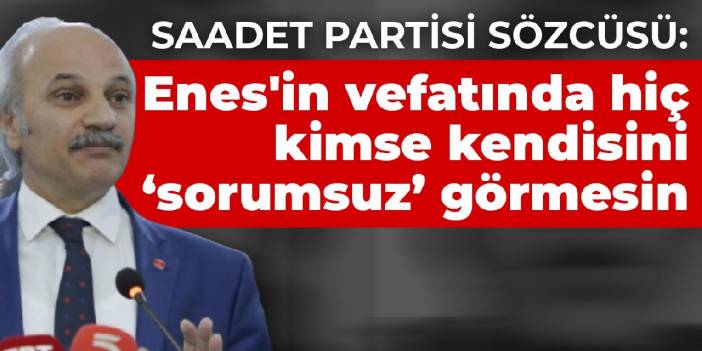 Saadet Partisi Sözcüsü: Enes'in vefatında hiç kimse kendisini ‘sorumsuz’ görmesin