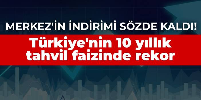 Merkez'in indirimi sözde kaldı! Türkiye'nin 10 yıllık tahvil faizinde rekor