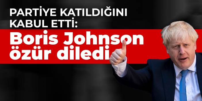 Partiye katıldığını kabul etti: Boris Johnson özür diledi