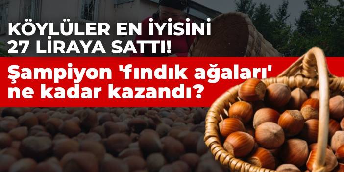 2021'in şampiyonu Ferrero ve Cüneyt Zapsu! Köylüler 27 liraya satarken 'fındık ağaları' ne kadar kazandı?