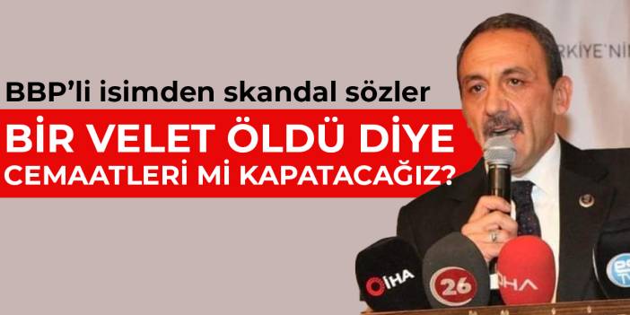 BBP’li isimden tepki çeken sözler: Bir velet öldü diye cemaatleri mi kapatacağız?