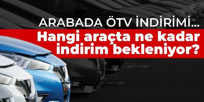 Arabada ÖTV indirimi... Hangi araçta ne kadar indirim bekleniyor?