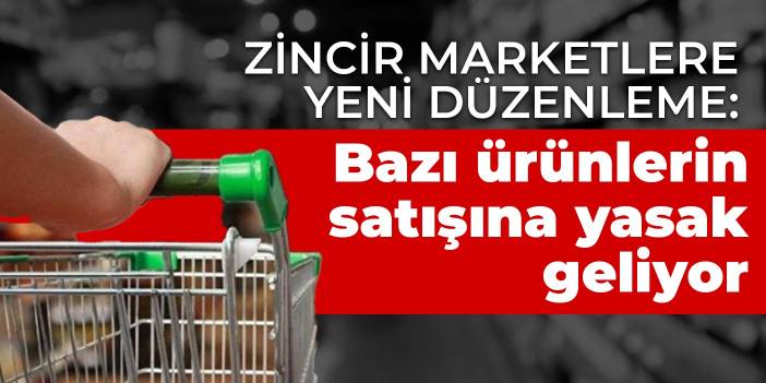 Zincir marketlere yeni düzenleme: Bazı ürünlerin satışına yasak geliyor