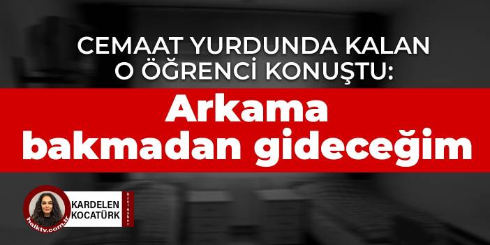 Cemaat yurdunda kalan o öğrenci konuştu: Arkama bakmadan gideceğim