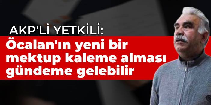 AKP'li yetkili: Öcalan'ın yeni bir mektup kaleme alması gündeme gelebilir