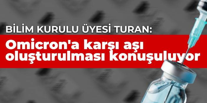 Bilim Kurulu üyesi Turan: Omicron'a karşı aşı oluşturulması konuşuluyor