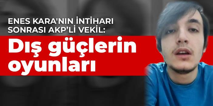 Enes Kara'nın intiharı sonrası AKP'li vekil: Dış güçlerin oyunları