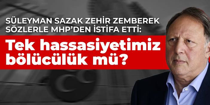 Süleyman Sazak zehir zemberek sözlerle MHP’den istifa etti