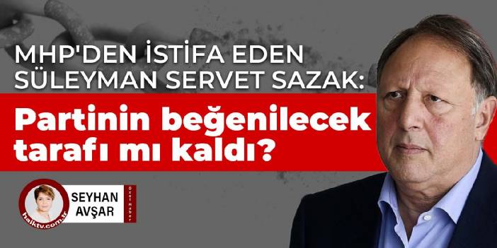 MHP'den istifa eden Süleyman Servet Sazak: Partinin beğenilecek tarafı mı kaldı?