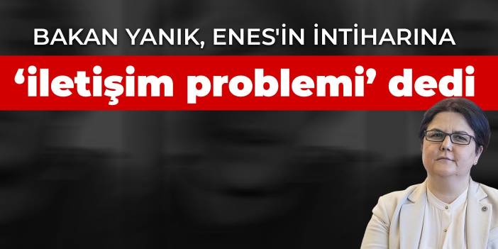 Bakan Yanık, Enes'in intiharına ‘iletişim problemi’ dedi