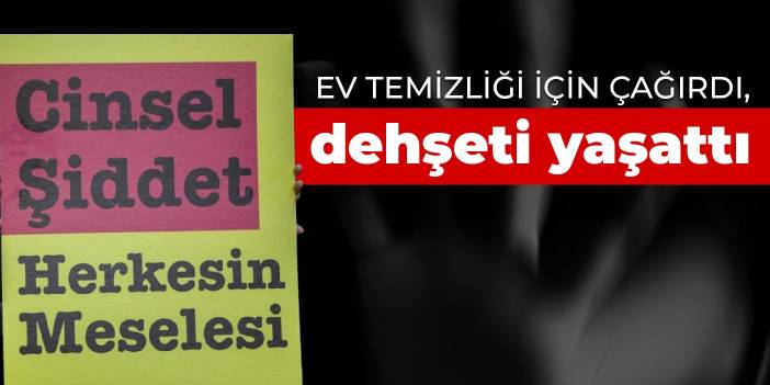 Ev temizliği için çağırdı, dehşeti yaşattı