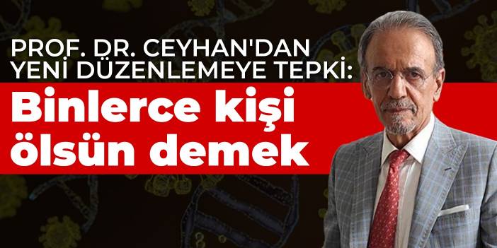 Prof. Dr. Ceyhan'dan yeni düzenlemeye tepki: Binlerce kişi ölsün demek