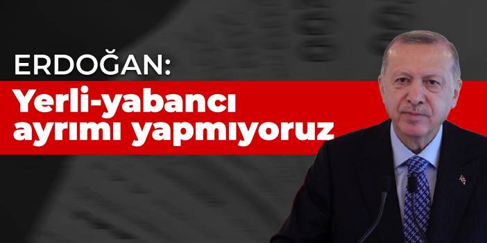 Erdoğan: Yerli-yabancı ayrımı yapmıyoruz