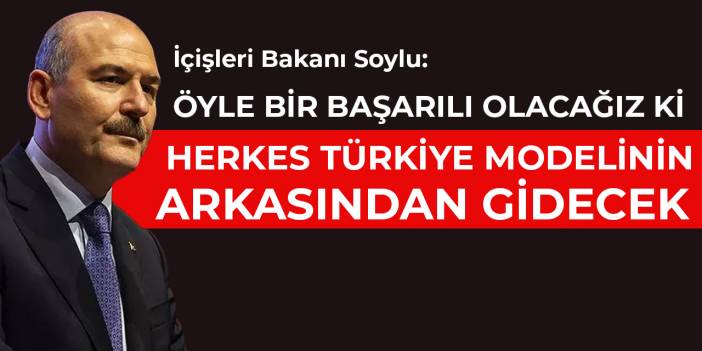 İçişleri Bakanı Soylu: Öyle bir başarılı olacağız ki herkes Türkiye modelinin arkasından gidecek