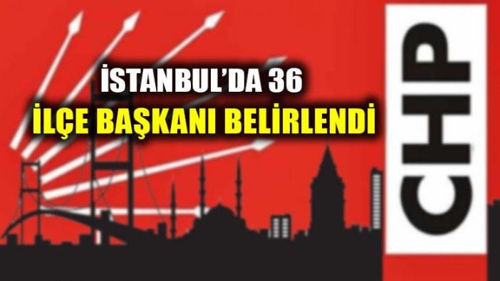 İstanbul'da CHP'nin 36 ilçe başkanı belli oldu!