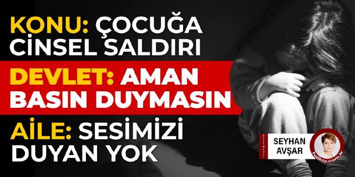 KONU: Çocuğa cinsel saldırı... Devlet: Aman basın duymasın... Aile: Sesimizi duyan yok...