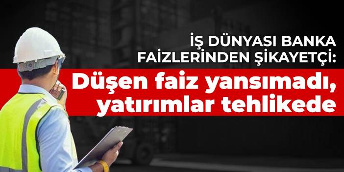 İş dünyası banka faizlerinden şikayetçi: Düşen faiz yansımadı, yatırımlar tehlikede