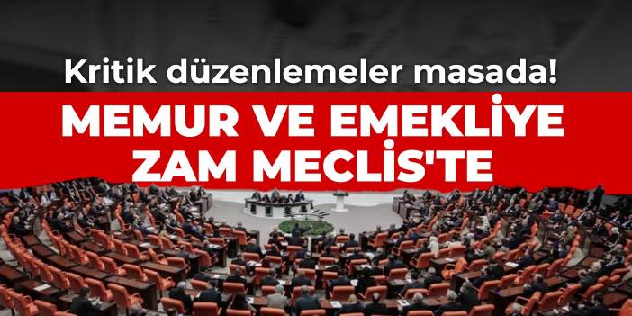 Kritik düzenlemeler masada! Memur ve emekliye zam Meclis'te