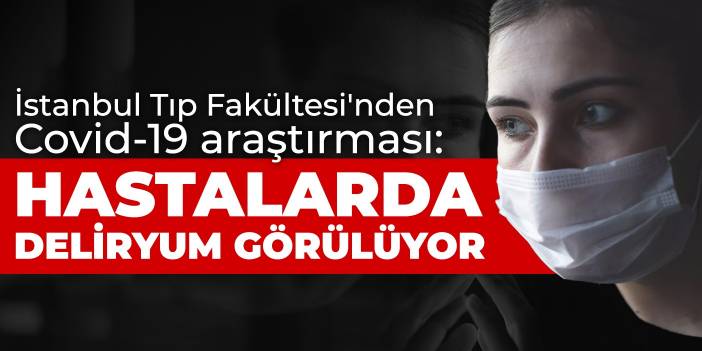 İstanbul Tıp Fakültesi'nden Covid-19 araştırması: Hastalarda deliryum görülüyor