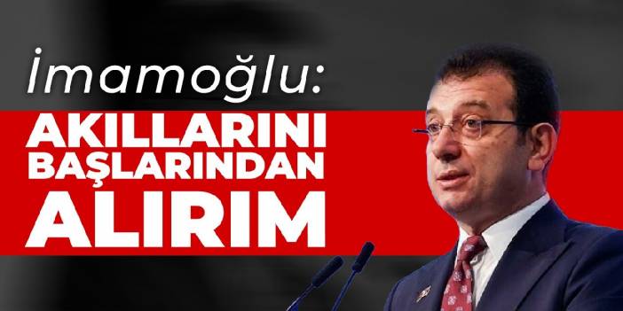 İmamoğlu: Akıllarını başlarından alırım