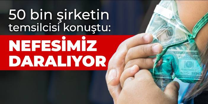 50 bin şirketin temsilcisi konuştu: Atılan adımlar nefesimizi daraltıyor