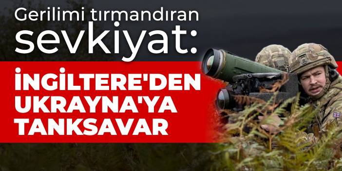 Gerilimi tırmandıran sevkiyat: İngiltere'den Ukrayna'ya tanksavar