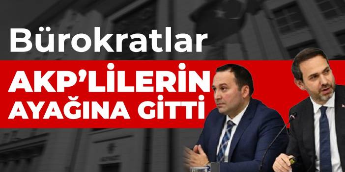 Bürokratlar AKP’lilerin ayağına gitti