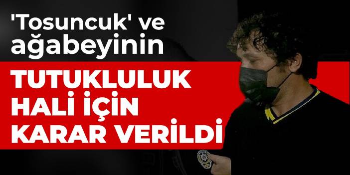 'Tosuncuk' ve ağabeyinin tutukluluk hali için karar verildi