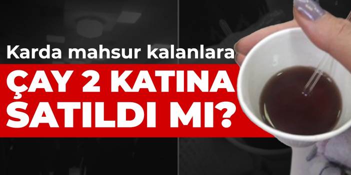 Karda mahsur kalanlara çay 2 katına satıldı mı?