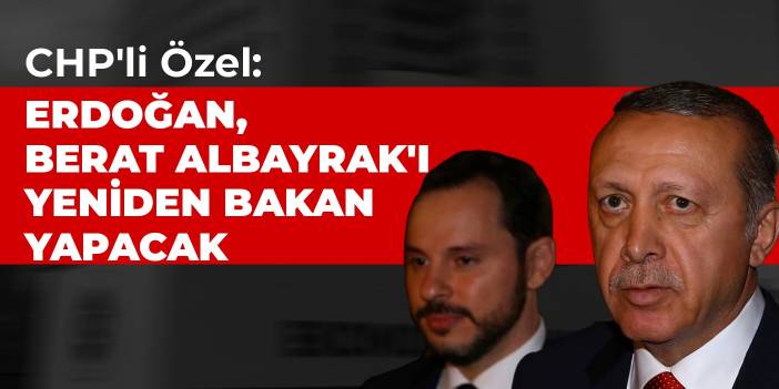 CHP'li Özel: Erdoğan, Berat Albayrak'ı yeniden bakan yapacak