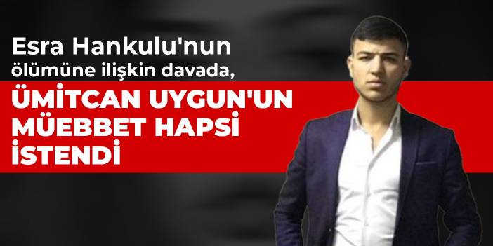 Esra Hankulu'nun ölümüne ilişkin davada, Ümitcan Uygun'un müebbet hapsi istendi