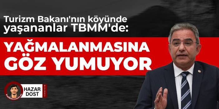 Turizm Bakanı'nın köyünde yaşananlar TBMM'de: Yağmalanmasına göz yumuyor