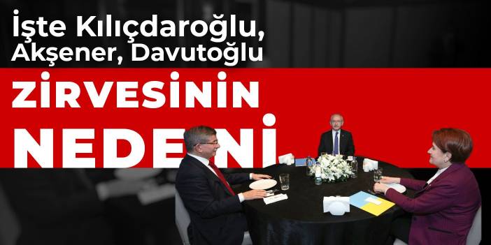 İşte Kılıçdaroğlu, Akşener, Davutoğlu zirvesinin nedeni