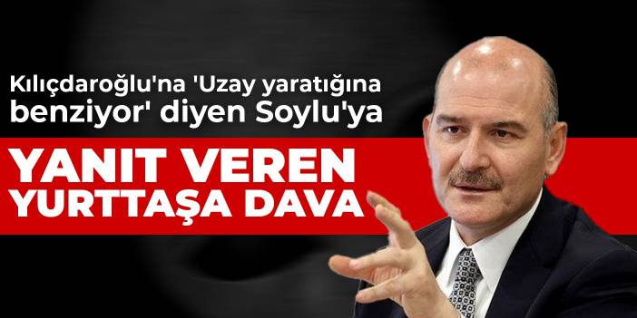 Kılıçdaroğlu'na 'Uzay yaratığına benziyor' diyen Soylu'ya yanıt veren yurttaşa dava