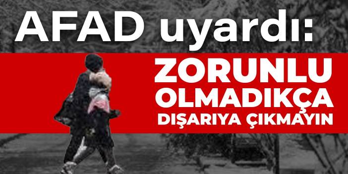 AFAD uyardı: Zorunlu olmadıkça dışarıya çıkmayın