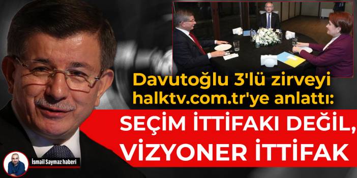 Davutoğlu 3'lü zirveyi halktv.com.tr'ye anlattı: Seçim ittifakı değil, vizyoner ittifak