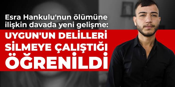 Esra Hankulu cinayetinde Ümitcan Uygun'un delilleri silmeye çalıştığı öğrenildi