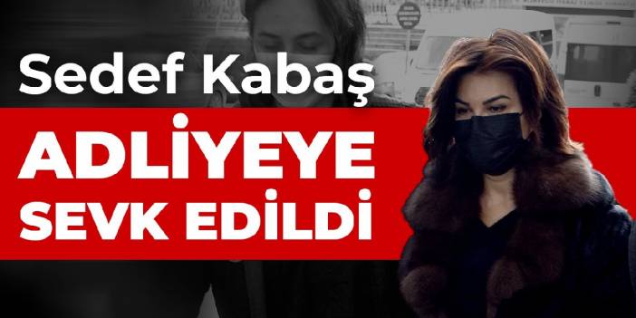 Sedef Kabaş'a adliyeye sevk edildi