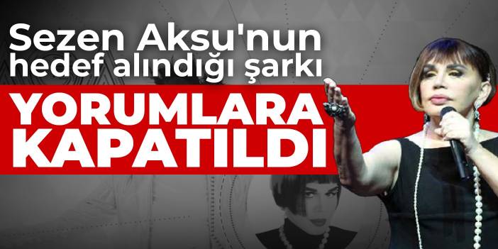 Sezen Aksu'nun hedef alındığı şarkı yorumlara kapatıldı