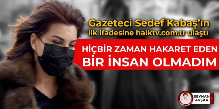 Gazeteci Sedef Kabaş’ın ifadesi: Hiçbir zaman hakaret eden bir insan olmadım